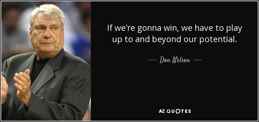 If we're gonna win, we have to play up to and beyond our potential. - Don Nelson