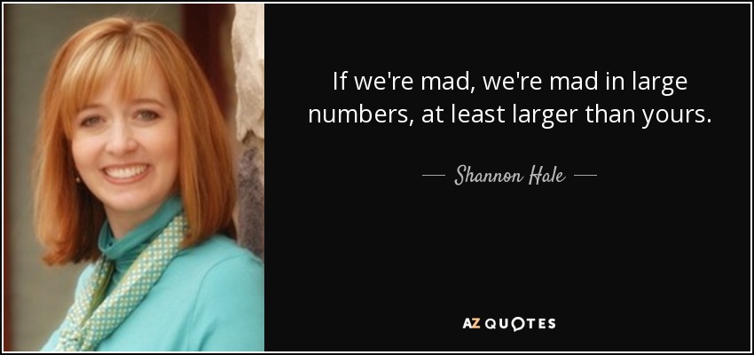 If we're mad, we're mad in large numbers, at least larger than yours. - Shannon Hale