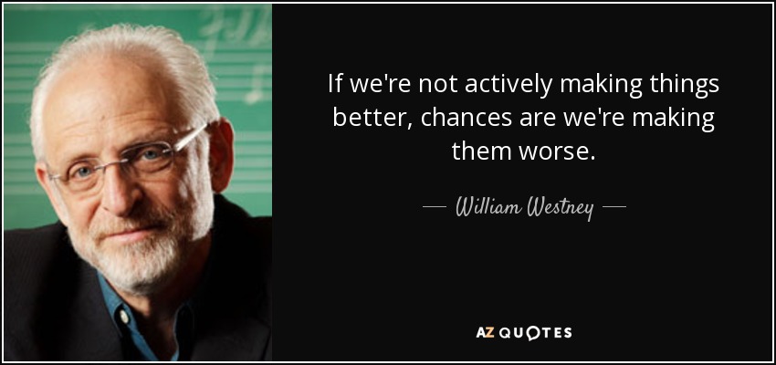 If we're not actively making things better, chances are we're making them worse. - William Westney