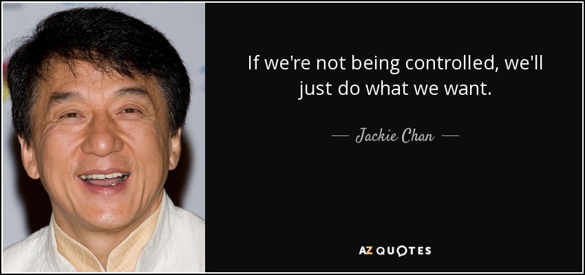If we're not being controlled, we'll just do what we want. - Jackie Chan