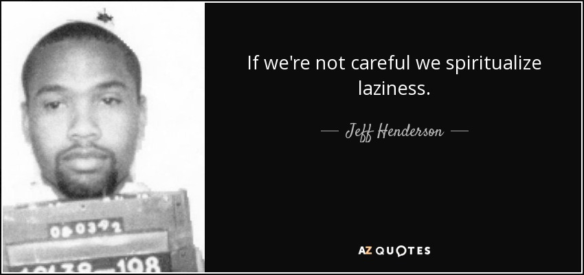 If we're not careful we spiritualize laziness. - Jeff Henderson