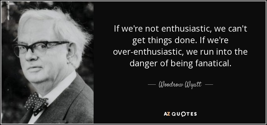 If we're not enthusiastic, we can't get things done. If we're over-enthusiastic, we run into the danger of being fanatical. - Woodrow Wyatt