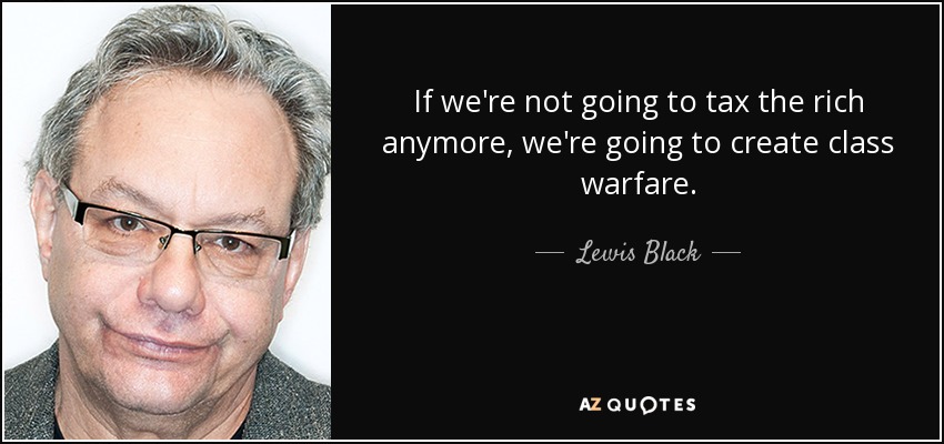 If we're not going to tax the rich anymore, we're going to create class warfare. - Lewis Black
