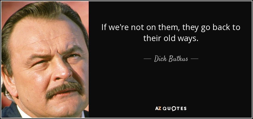 If we're not on them, they go back to their old ways. - Dick Butkus