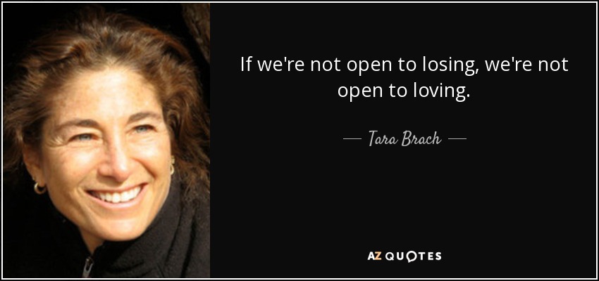 If we're not open to losing, we're not open to loving. - Tara Brach