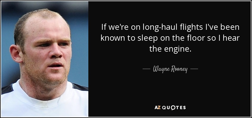 If we're on long-haul flights I've been known to sleep on the floor so I hear the engine. - Wayne Rooney