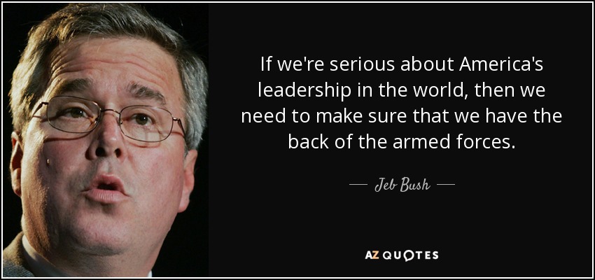 If we're serious about America's leadership in the world, then we need to make sure that we have the back of the armed forces. - Jeb Bush
