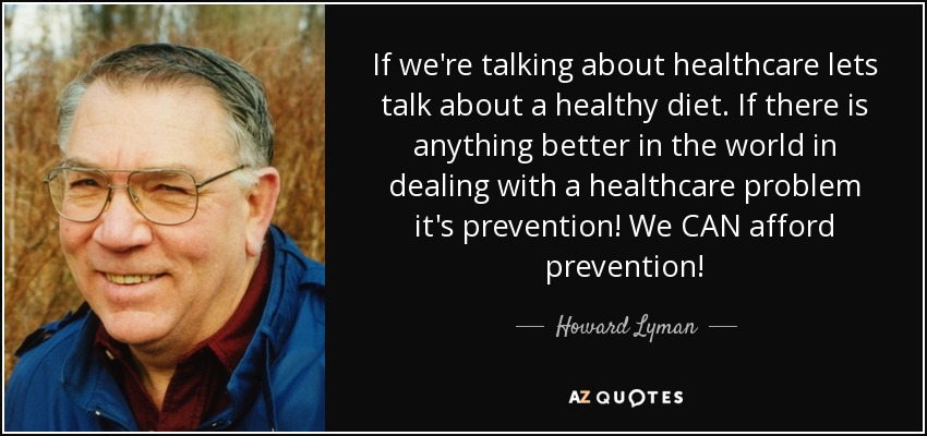 If we're talking about healthcare lets talk about a healthy diet. If there is anything better in the world in dealing with a healthcare problem it's prevention! We CAN afford prevention! - Howard Lyman