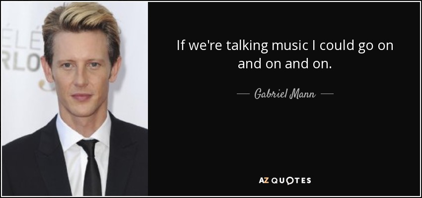 If we're talking music I could go on and on and on. - Gabriel Mann