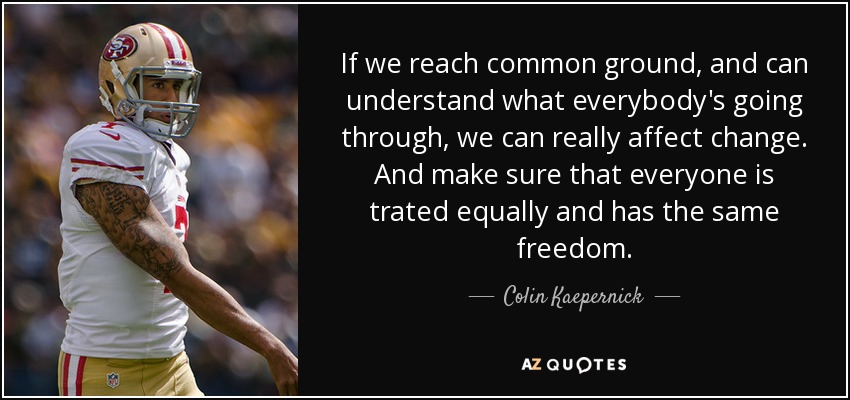 If we reach common ground, and can understand what everybody's going through, we can really affect change. And make sure that everyone is trated equally and has the same freedom. - Colin Kaepernick