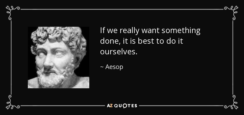 If we really want something done, it is best to do it ourselves. - Aesop