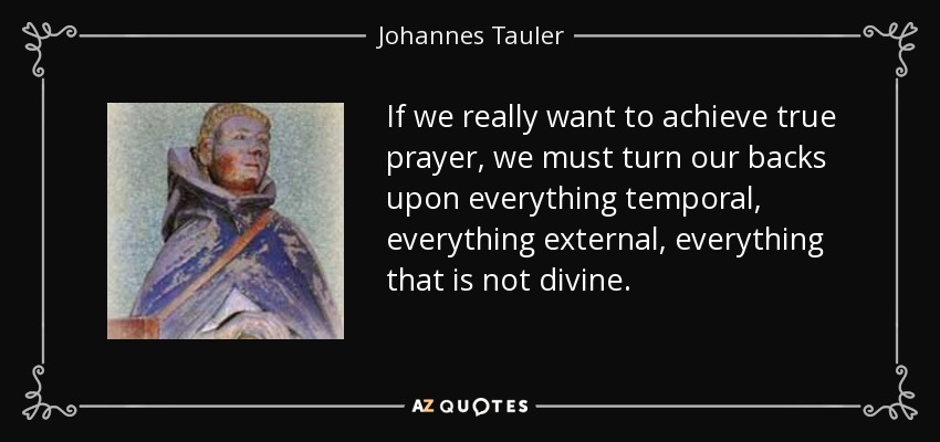 If we really want to achieve true prayer, we must turn our backs upon everything temporal, everything external, everything that is not divine. - Johannes Tauler
