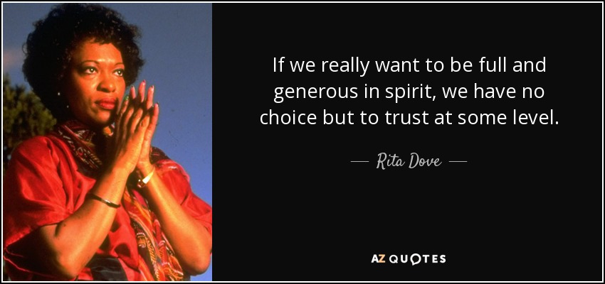 If we really want to be full and generous in spirit, we have no choice but to trust at some level. - Rita Dove