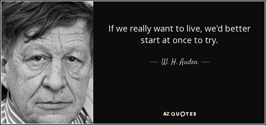 If we really want to live, we'd better start at once to try. - W. H. Auden