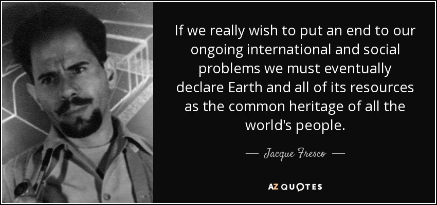 If we really wish to put an end to our ongoing international and social problems we must eventually declare Earth and all of its resources as the common heritage of all the world's people. - Jacque Fresco