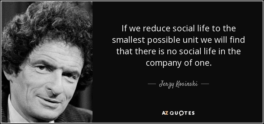 If we reduce social life to the smallest possible unit we will find that there is no social life in the company of one. - Jerzy Kosinski