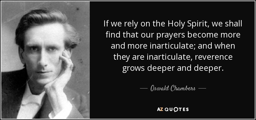 If we rely on the Holy Spirit, we shall find that our prayers become more and more inarticulate; and when they are inarticulate, reverence grows deeper and deeper. - Oswald Chambers