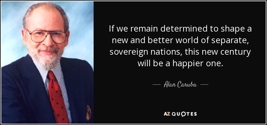If we remain determined to shape a new and better world of separate, sovereign nations, this new century will be a happier one. - Alan Caruba