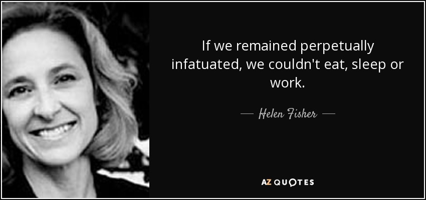 If we remained perpetually infatuated, we couldn't eat, sleep or work. - Helen Fisher