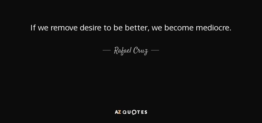 If we remove desire to be better, we become mediocre. - Rafael Cruz