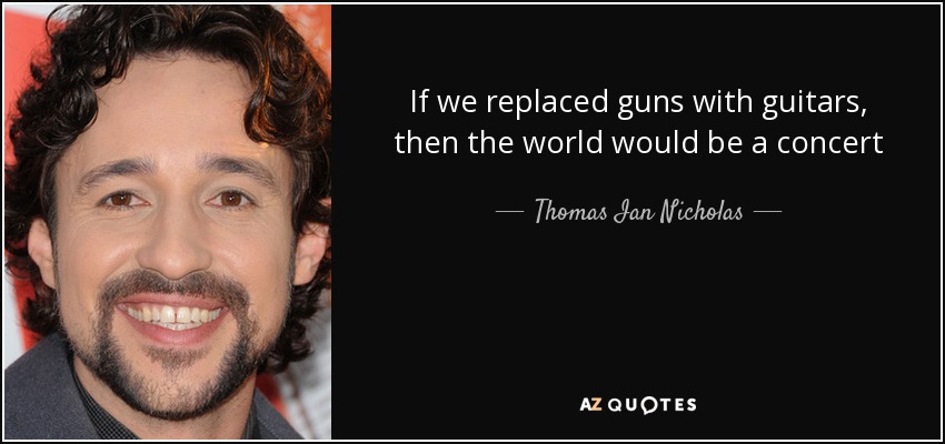 If we replaced guns with guitars, then the world would be a concert - Thomas Ian Nicholas