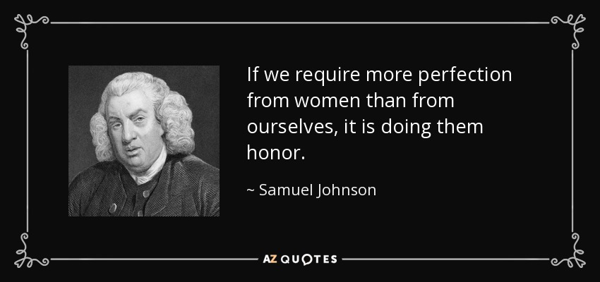 If we require more perfection from women than from ourselves, it is doing them honor. - Samuel Johnson