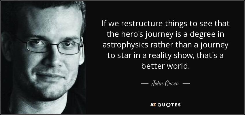 If we restructure things to see that the hero's journey is a degree in astrophysics rather than a journey to star in a reality show, that's a better world. - John Green
