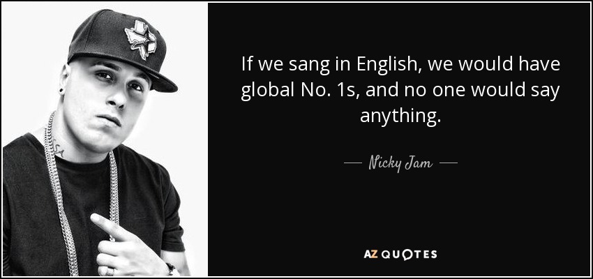 If we sang in English, we would have global No. 1s, and no one would say anything. - Nicky Jam