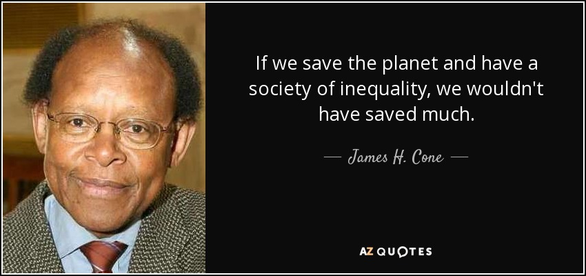 If we save the planet and have a society of inequality, we wouldn't have saved much. - James H. Cone
