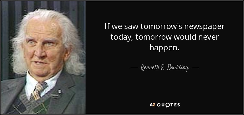If we saw tomorrow's newspaper today, tomorrow would never happen. - Kenneth E. Boulding