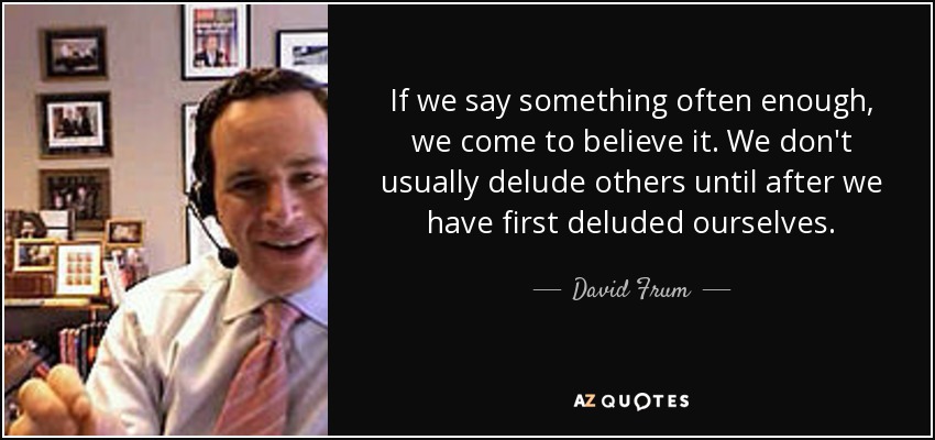 If we say something often enough, we come to believe it. We don't usually delude others until after we have first deluded ourselves. - David Frum