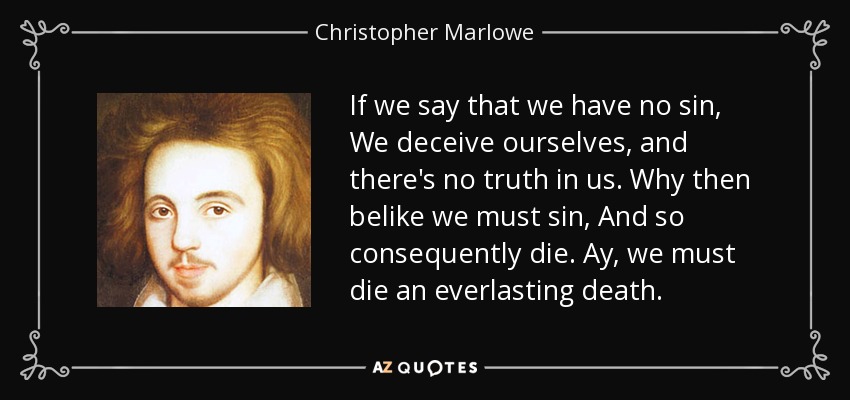 If we say that we have no sin, We deceive ourselves, and there's no truth in us. Why then belike we must sin, And so consequently die. Ay, we must die an everlasting death. - Christopher Marlowe