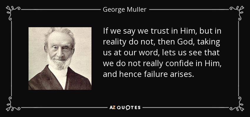 If we say we trust in Him, but in reality do not, then God, taking us at our word, lets us see that we do not really confide in Him, and hence failure arises. - George Muller