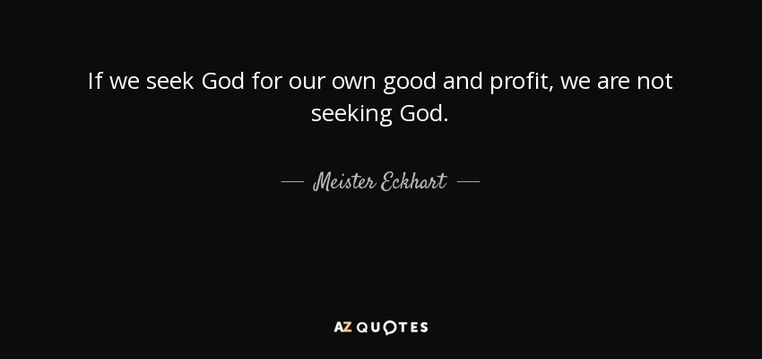 If we seek God for our own good and profit, we are not seeking God. - Meister Eckhart