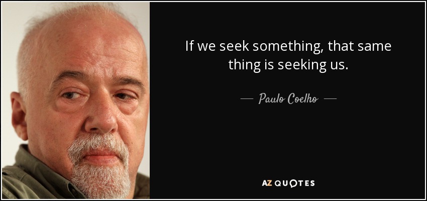 If we seek something, that same thing is seeking us. - Paulo Coelho