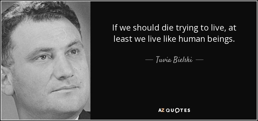 If we should die trying to live, at least we live like human beings. - Tuvia Bielski