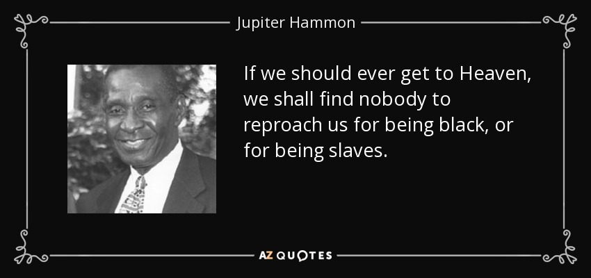 If we should ever get to Heaven, we shall find nobody to reproach us for being black, or for being slaves. - Jupiter Hammon