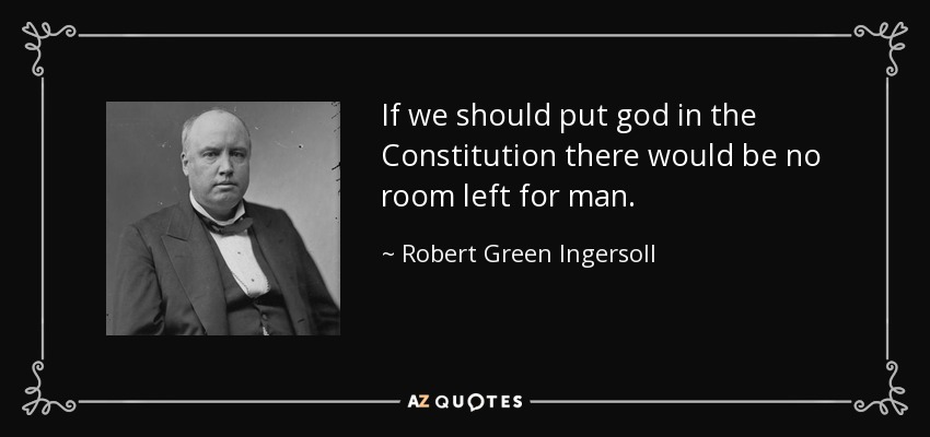 If we should put god in the Constitution there would be no room left for man. - Robert Green Ingersoll