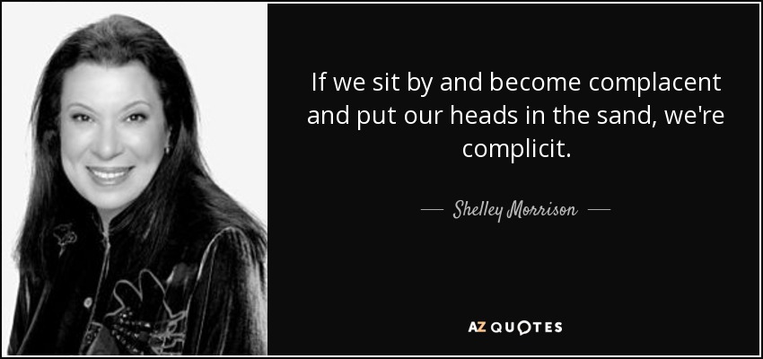 If we sit by and become complacent and put our heads in the sand, we're complicit. - Shelley Morrison