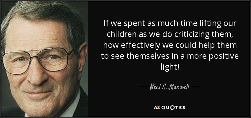 If we spent as much time lifting our children as we do criticizing them, how effectively we could help them to see themselves in a more positive light! - Neal A. Maxwell