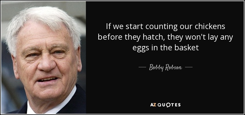 If we start counting our chickens before they hatch, they won't lay any eggs in the basket - Bobby Robson