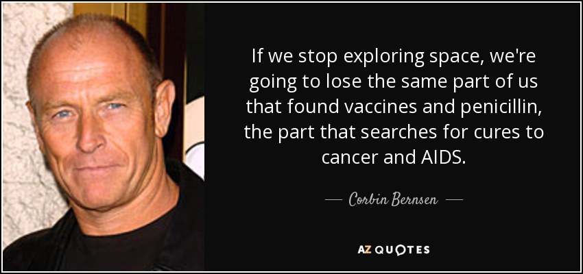 If we stop exploring space, we're going to lose the same part of us that found vaccines and penicillin, the part that searches for cures to cancer and AIDS. - Corbin Bernsen
