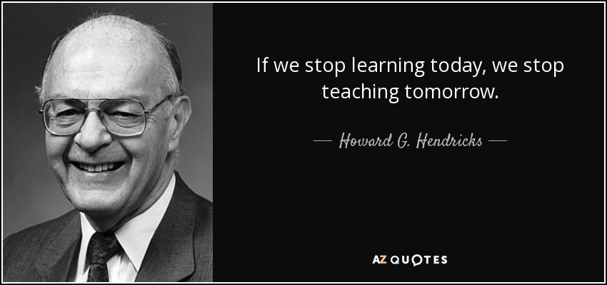 If we stop learning today, we stop teaching tomorrow. - Howard G. Hendricks