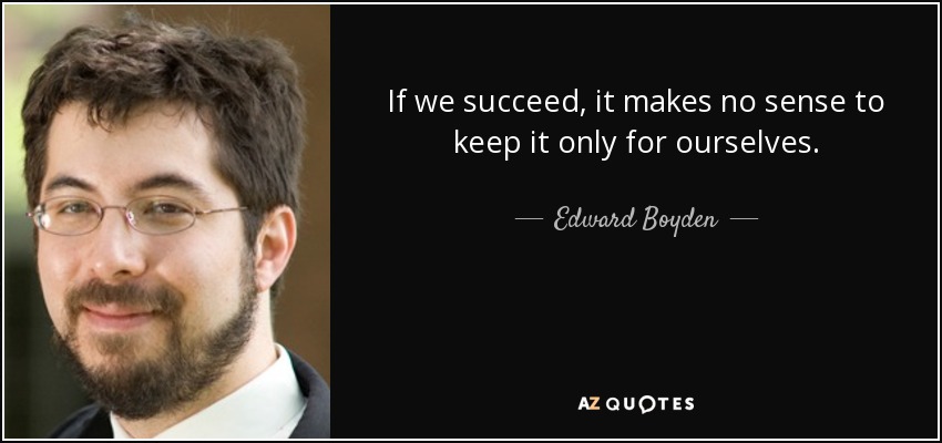 If we succeed, it makes no sense to keep it only for ourselves. - Edward Boyden