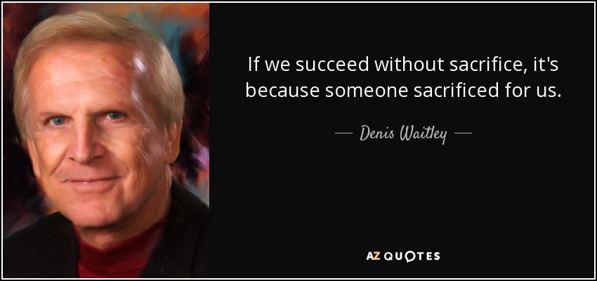 If we succeed without sacrifice, it's because someone sacrificed for us. - Denis Waitley