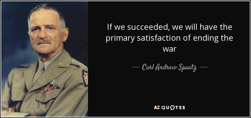 If we succeeded, we will have the primary satisfaction of ending the war - Carl Andrew Spaatz