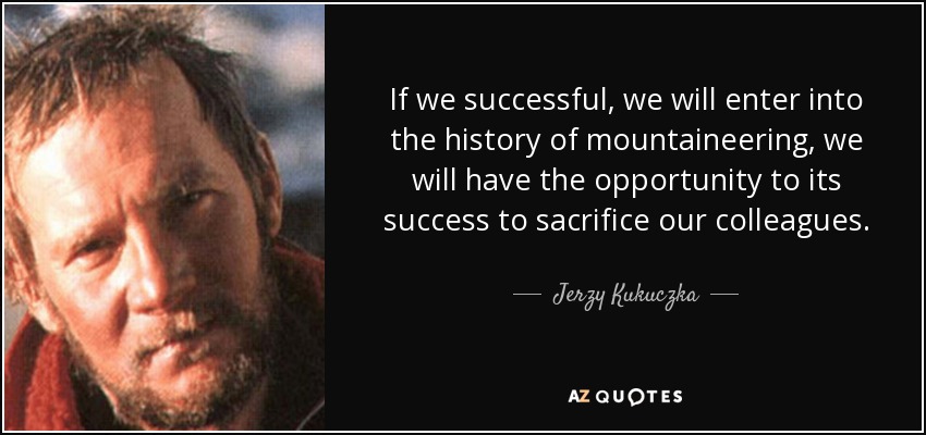 If we successful, we will enter into the history of mountaineering, we will have the opportunity to its success to sacrifice our colleagues. - Jerzy Kukuczka