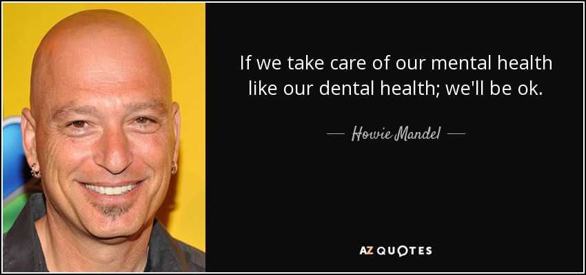 If we take care of our mental health like our dental health; we'll be ok. - Howie Mandel