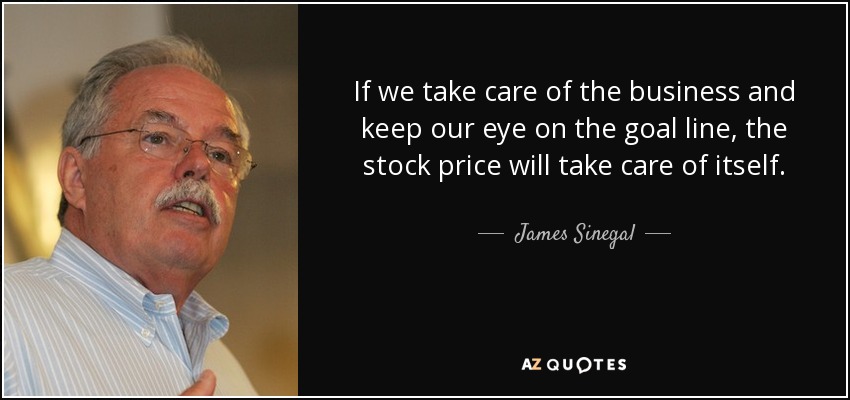 If we take care of the business and keep our eye on the goal line, the stock price will take care of itself. - James Sinegal