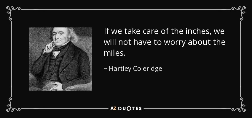 If we take care of the inches, we will not have to worry about the miles. - Hartley Coleridge